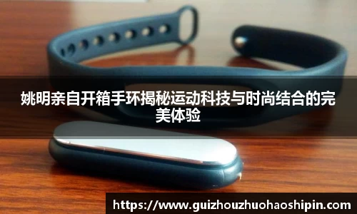 姚明亲自开箱手环揭秘运动科技与时尚结合的完美体验
