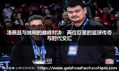 洛佩兹与姚明的巅峰对决：两位巨星的篮球传奇与时代交汇