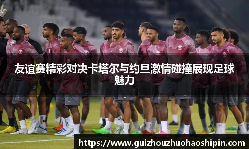 友谊赛精彩对决卡塔尔与约旦激情碰撞展现足球魅力