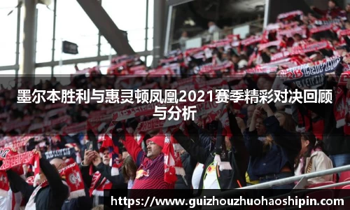 墨尔本胜利与惠灵顿凤凰2021赛季精彩对决回顾与分析